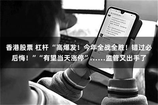 香港股票 杠杆 “高爆发!今年全战全胜!错过必后悔!”“有望当天涨停”……监管又出手了