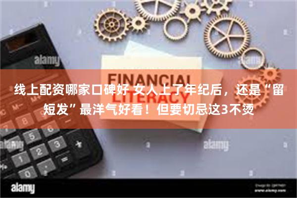 线上配资哪家口碑好 女人上了年纪后,还是“留短发”最洋气好看!但要切忌这3不烫