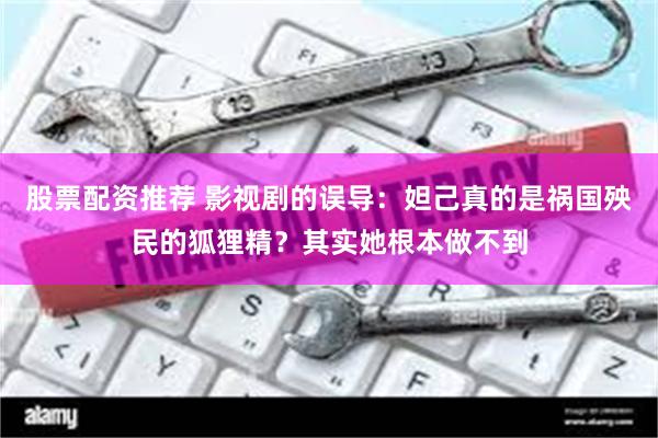 股票配资推荐 影视剧的误导:妲己真的是祸国殃民的狐狸精?其实她根本做不到