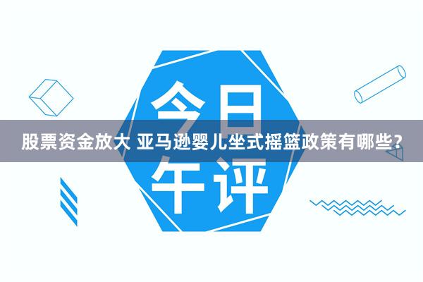 股票资金放大 亚马逊婴儿坐式摇篮政策有哪些？