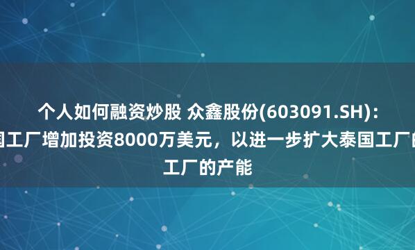 个人如何融资炒股 众鑫股份(603091.SH)：向泰国工厂增加投资8000万美元，以进一步扩大泰国工厂的产能