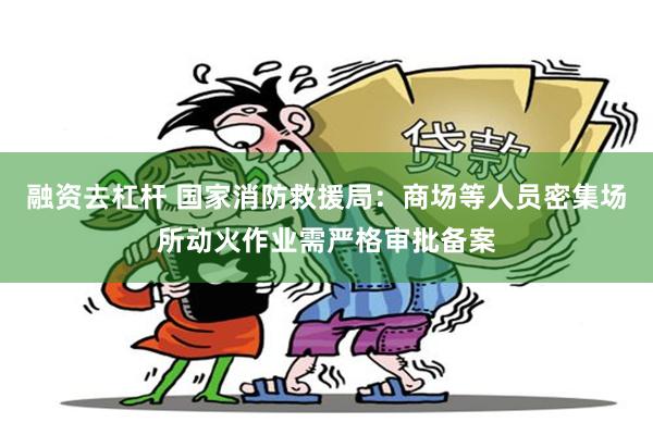 融资去杠杆 国家消防救援局：商场等人员密集场所动火作业需严格审批备案