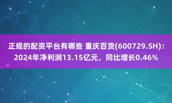 正规的配资平台有哪些 重庆百货(600729.SH)：2024年净利润13.15亿元，同比增长0.46%
