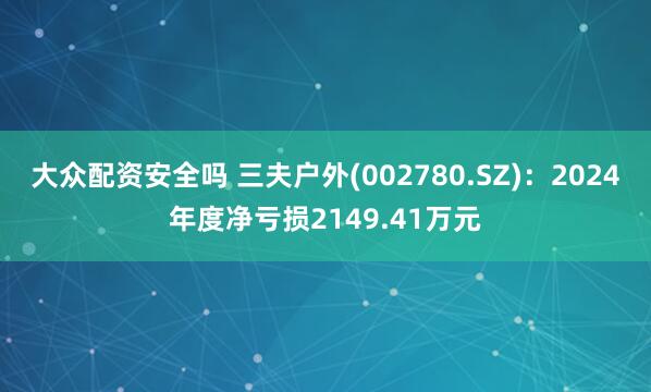大众配资安全吗 三夫户外(002780.SZ)：2024年度净亏损2149.41万元