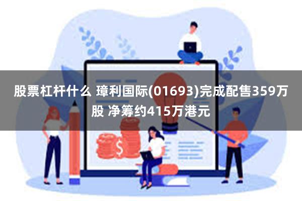 股票杠杆什么 璋利国际(01693)完成配售359万股 净筹约415万港元