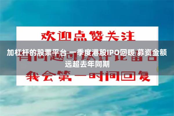 加杠杆的股票平台 一季度港股IPO回暖 募资金额远超去年同期