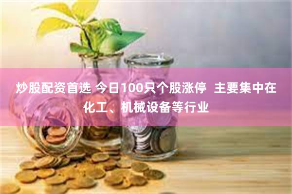 炒股配资首选 今日100只个股涨停  主要集中在化工、机械设备等行业