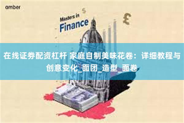 在线证劵配资杠杆 家庭自制美味花卷：详细教程与创意变化_面团_造型_面卷