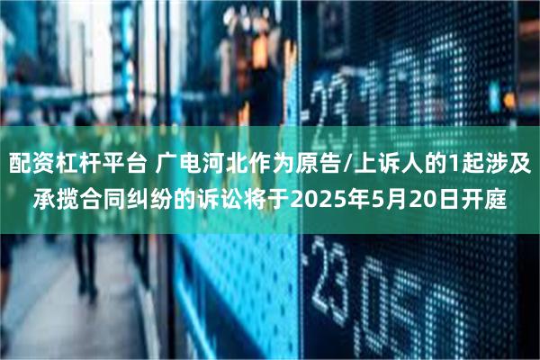 配资杠杆平台 广电河北作为原告/上诉人的1起涉及承揽合同纠纷的诉讼将于2025年5月20日开庭