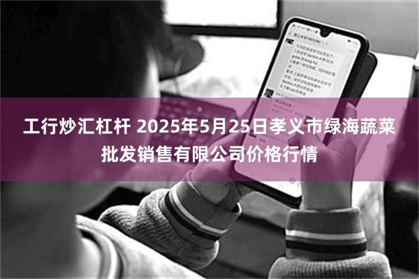 工行炒汇杠杆 2025年5月25日孝义市绿海蔬菜批发销售有限公司价格行情