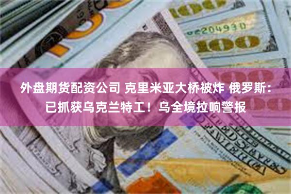 外盘期货配资公司 克里米亚大桥被炸 俄罗斯：已抓获乌克兰特工！乌全境拉响警报