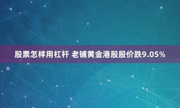 股票怎样用杠杆 老铺黄金港股股价跌9.05%
