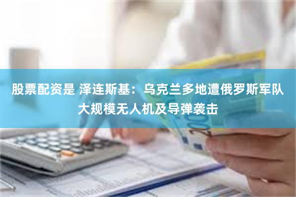 股票配资是 泽连斯基：乌克兰多地遭俄罗斯军队大规模无人机及导弹袭击