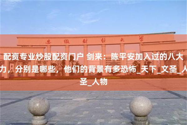 配资专业炒股配资门户 剑来：陈平安加入过的八大势力，分别是哪些，他们的背景有多恐怖_天下_文圣_人物