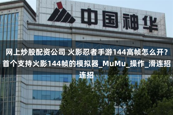 网上炒股配资公司 火影忍者手游144高帧怎么开？首个支持火影144帧的模拟器_MuMu_操作_滑连招