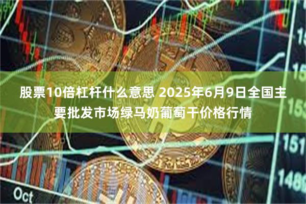 股票10倍杠杆什么意思 2025年6月9日全国主要批发市场绿马奶葡萄干价格行情