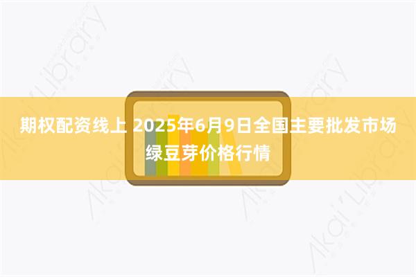 期权配资线上 2025年6月9日全国主要批发市场绿豆芽价格行情