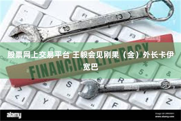 股票网上交易平台 王毅会见刚果（金）外长卡伊宽巴