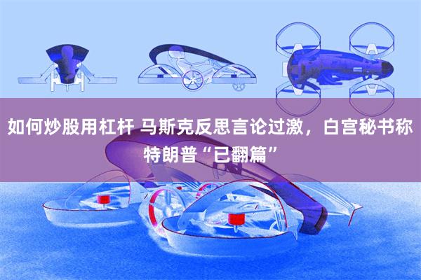 如何炒股用杠杆 马斯克反思言论过激，白宫秘书称特朗普“已翻篇”