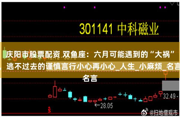 庆阳市股票配资 双鱼座：六月可能遇到的“大祸”，逃不过去的谨慎言行小心再小心_人生_小麻烦_名言