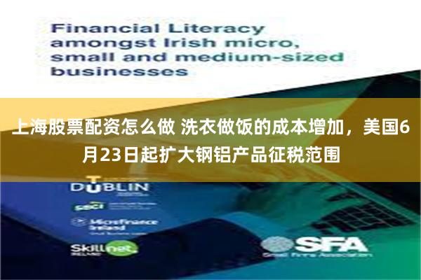 上海股票配资怎么做 洗衣做饭的成本增加，美国6月23日起扩大钢铝产品征税范围