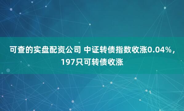 可查的实盘配资公司 中证转债指数收涨0.04%，197只可转债收涨