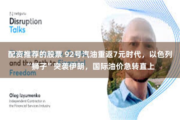 配资推荐的股票 92号汽油重返7元时代，以色列“狮子”突袭伊朗，国际油价急转直上