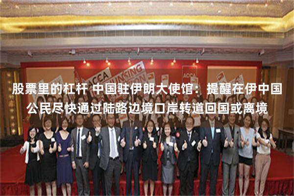 股票里的杠杆 中国驻伊朗大使馆：提醒在伊中国公民尽快通过陆路边境口岸转道回国或离境
