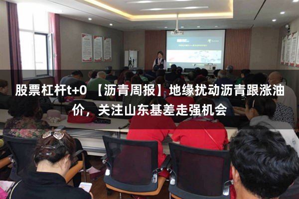 股票杠杆t+0 【沥青周报】地缘扰动沥青跟涨油价，关注山东基差走强机会