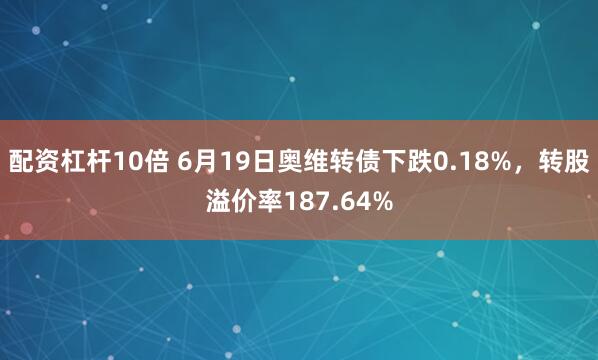 配资杠杆10倍 6月19日奥维转债下跌0.18%，转股溢价率187.64%
