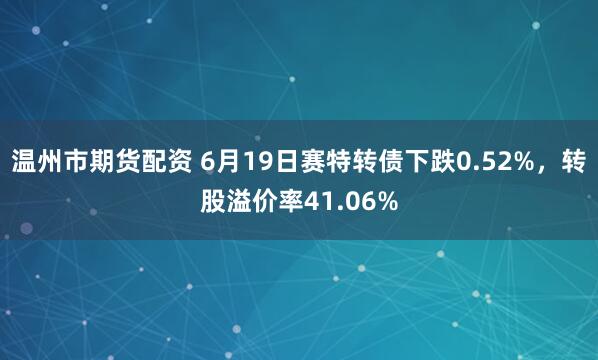温州市期货配资 6月19日赛特转债下跌0.52%，转股溢价率41.06%