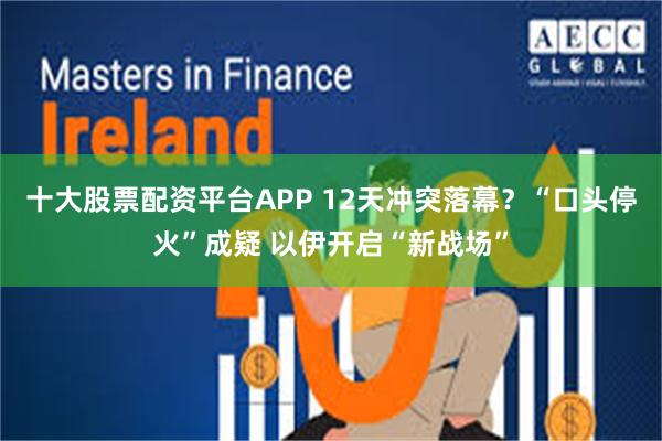 十大股票配资平台APP 12天冲突落幕？“口头停火”成疑 以伊开启“新战场”