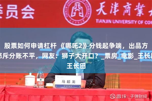 股票如何申请杠杆 《哪吒2》分钱起争端，出品方怒斥分账不平，网友：狮子大开口？_票房_电影_王长田