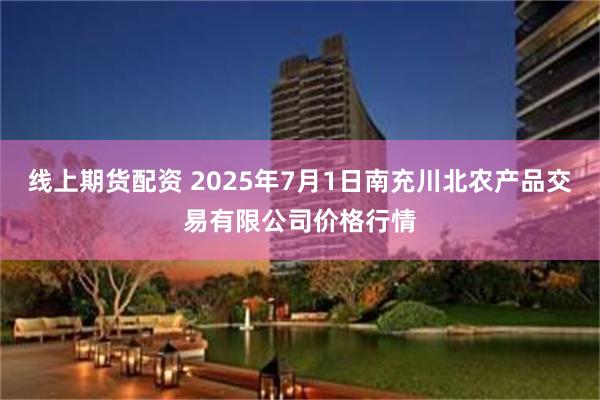 线上期货配资 2025年7月1日南充川北农产品交易有限公司价格行情