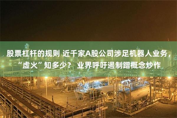 股票杠杆的规则 近千家A股公司涉足机器人业务，“虚火”知多少？ 业界呼吁遏制蹭概念炒作