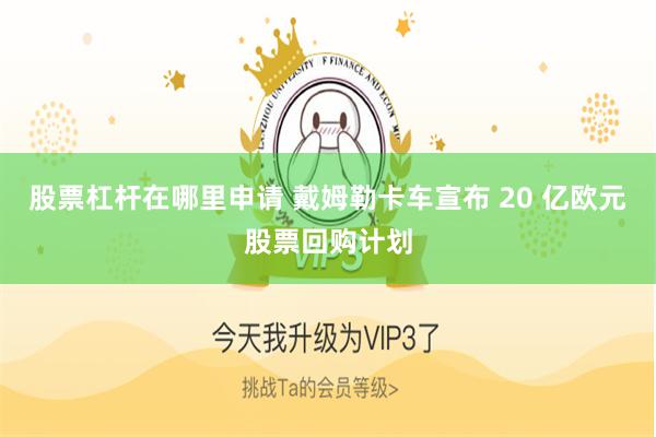 股票杠杆在哪里申请 戴姆勒卡车宣布 20 亿欧元股票回购计划