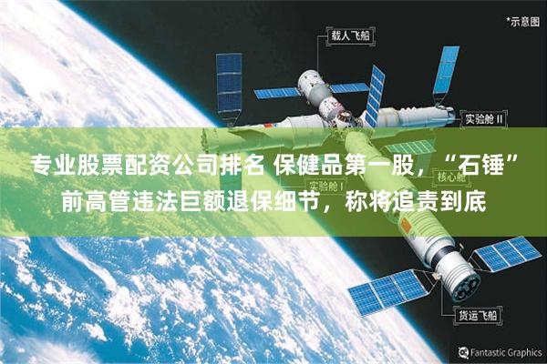 专业股票配资公司排名 保健品第一股，“石锤”前高管违法巨额退保细节，称将追责到底