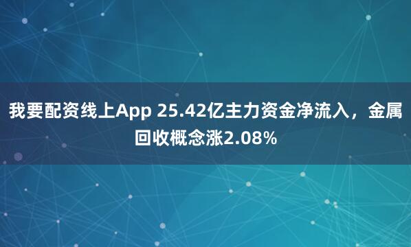 我要配资线上App 25.42亿主力资金净流入，金属回收概念涨2.08%