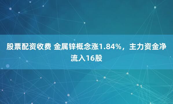 股票配资收费 金属锌概念涨1.84%，主力资金净流入16股