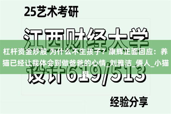 杠杆资金炒股 为什么不生孩子？康辉正面回应：养猫已经让我体会到做爸爸的心情_刘雅洁_俩人_小猫