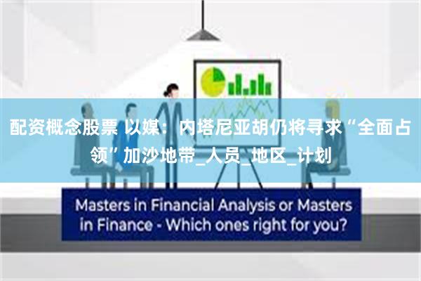配资概念股票 以媒：内塔尼亚胡仍将寻求“全面占领”加沙地带_人员_地区_计划