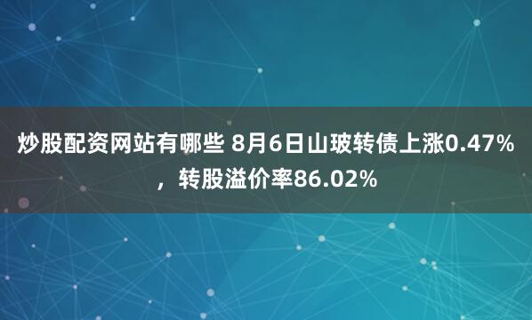 炒股配资网站有哪些 8月6日山玻转债上涨0.47%，转股溢价率86.02%