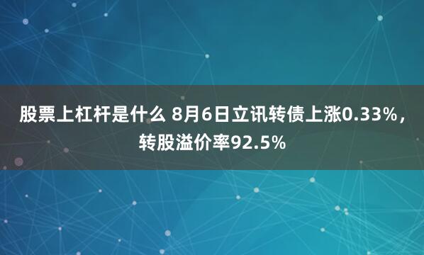 股票上杠杆是什么 8月6日立讯转债上涨0.33%，转股溢价率92.5%
