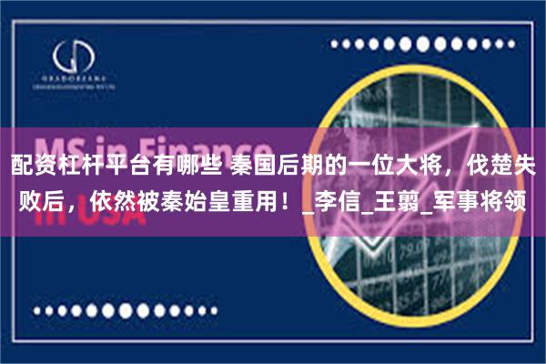 配资杠杆平台有哪些 秦国后期的一位大将，伐楚失败后，依然被秦始皇重用！_李信_王翦_军事将领