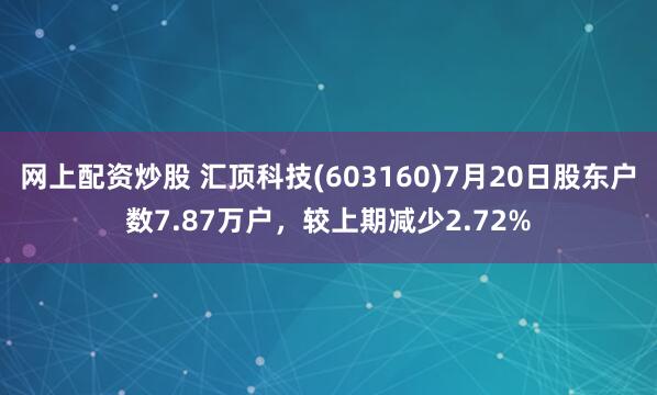 网上配资炒股 汇顶科技(603160)7月20日股东户数7.87万户，较上期减少2.72%