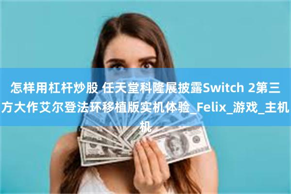 怎样用杠杆炒股 任天堂科隆展披露Switch 2第三方大作艾尔登法环移植版实机体验_Felix_游戏_主机