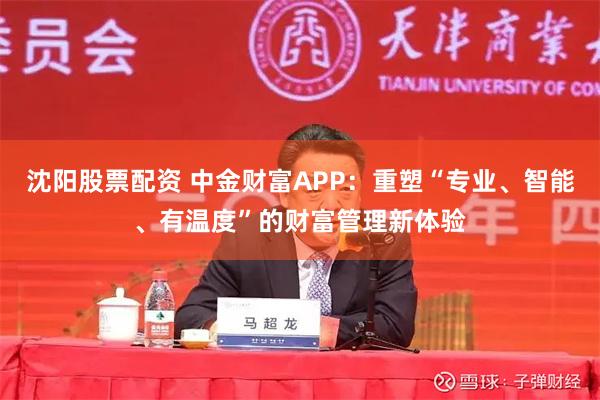 沈阳股票配资 中金财富APP：重塑“专业、智能、有温度”的财富管理新体验