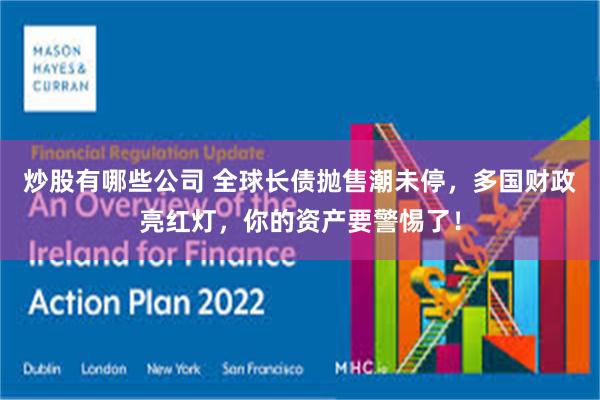 炒股有哪些公司 全球长债抛售潮未停，多国财政亮红灯，你的资产要警惕了！