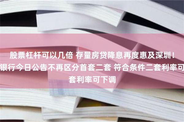 股票杠杆可以几倍 存量房贷降息再度惠及深圳！多家银行今日公告不再区分首套二套 符合条件二套利率可下调