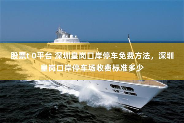 股票t 0平台 深圳皇岗口岸停车免费方法，深圳皇岗口岸停车场收费标准多少